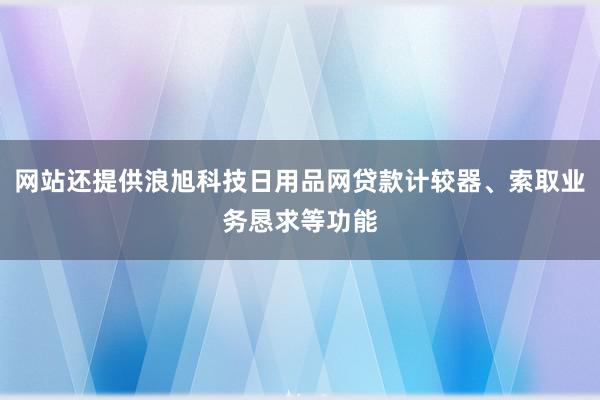 网站还提供浪旭科技日用品网贷款计较器、索取业务恳求等功能