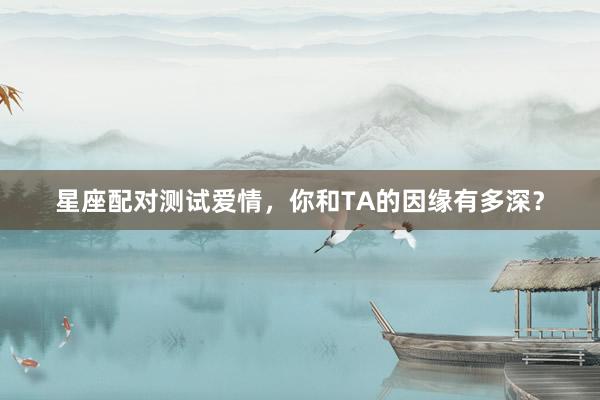 星座配对测试爱情，你和TA的因缘有多深？