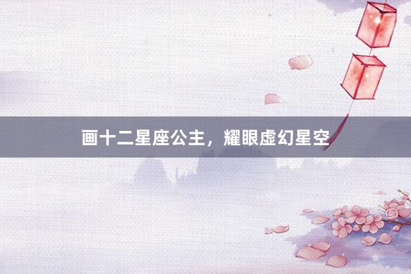 画十二星座公主，耀眼虚幻星空
