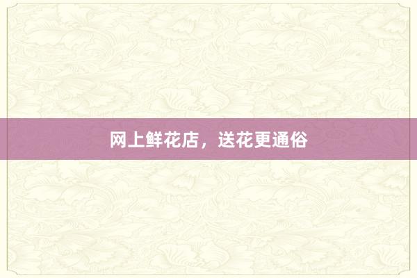 网上鲜花店,送花更通俗