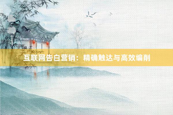 互联网告白营销：精确触达与高效编削